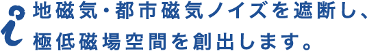 地磁気・都市磁気ノイズを遮断し、極低磁場空間を創出します。