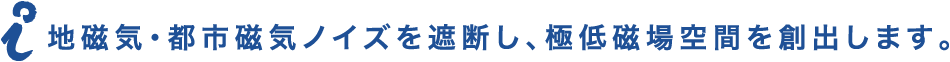 地磁気・都市磁気ノイズを遮断し、極低磁場空間を創出します。