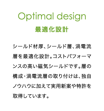 Optimal design 最適化設計 | シールド材厚、シールド層、渦電流層を最適化設計。コストパフォーマンスの高い磁気シールドです。層の構成・渦電流層の取り付けは、独自ノウハウに加えて実用新案や特許を取得しています。